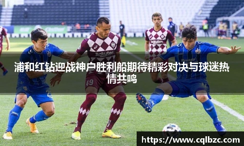 浦和红钻迎战神户胜利船期待精彩对决与球迷热情共鸣